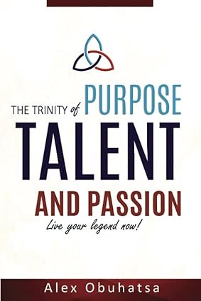 The Trinity of Purpose, Talent & Passion BY: ALEX OBUHATSA