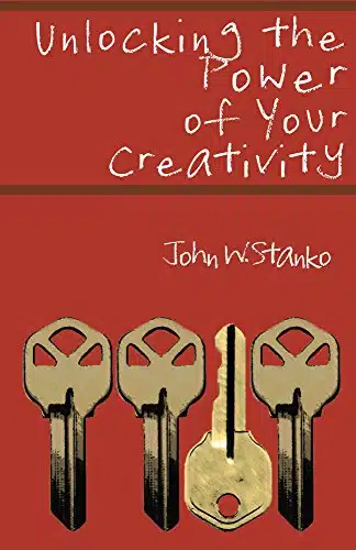 Unlocking the Power of Your Creativity by John Stanko