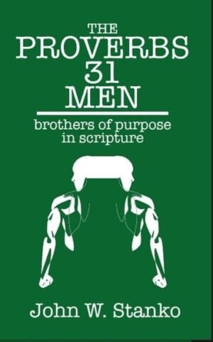 The Proverbs 31 Men: Brothers of Purpose in Scripture by John W. Stanko
